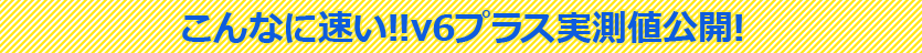 こんなに速い!!v6プラス実測値公開