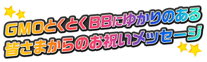 GMOとくとくBBにゆかりのある皆さまからお祝いのメッセージ