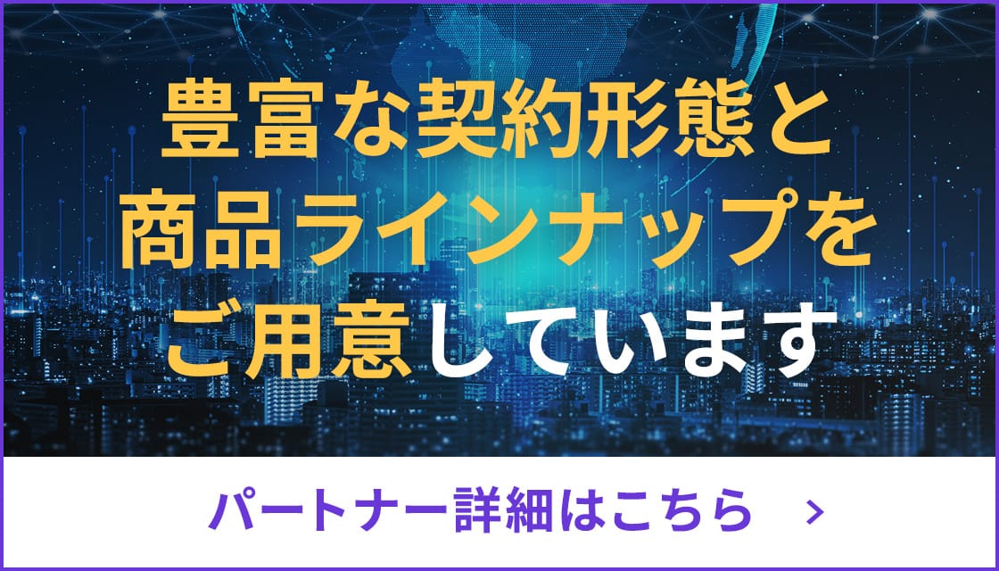 パートナー詳細はこちら / 豊富な契約形態と商品ラインナップをご用意しています