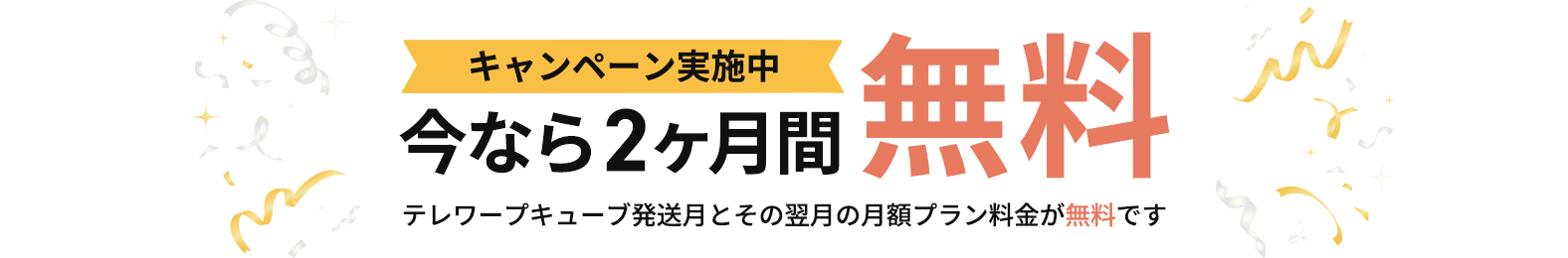 キャンペーン実施中 今なら2ヶ月間無料 テレワープキューブ発送月とその翌月の月額プラン料金が無料です