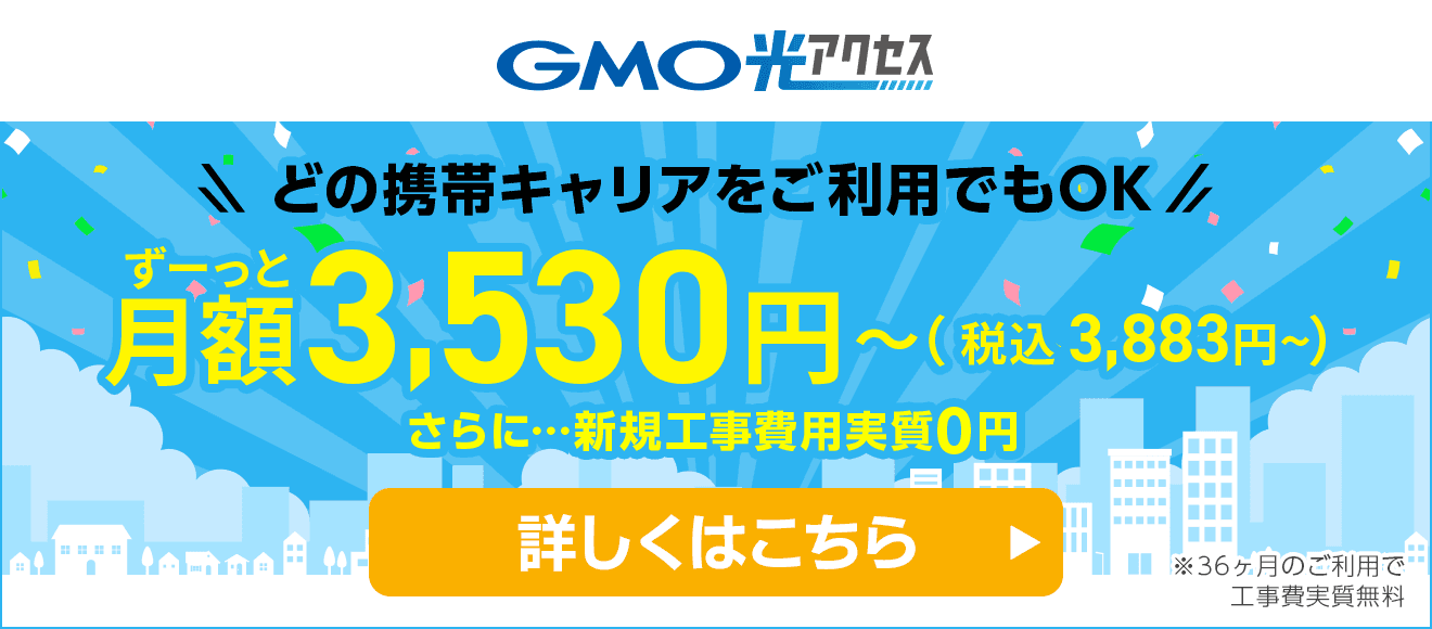 【GMO光アクセス】どの携帯キャリアでもOK!さらに新規工事費用実質0円 詳しくはこちら ※36ヶ月のご利用で工事費実質無料