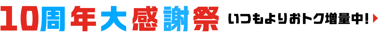 10周年大感謝祭 いつもよりおトク増量中！