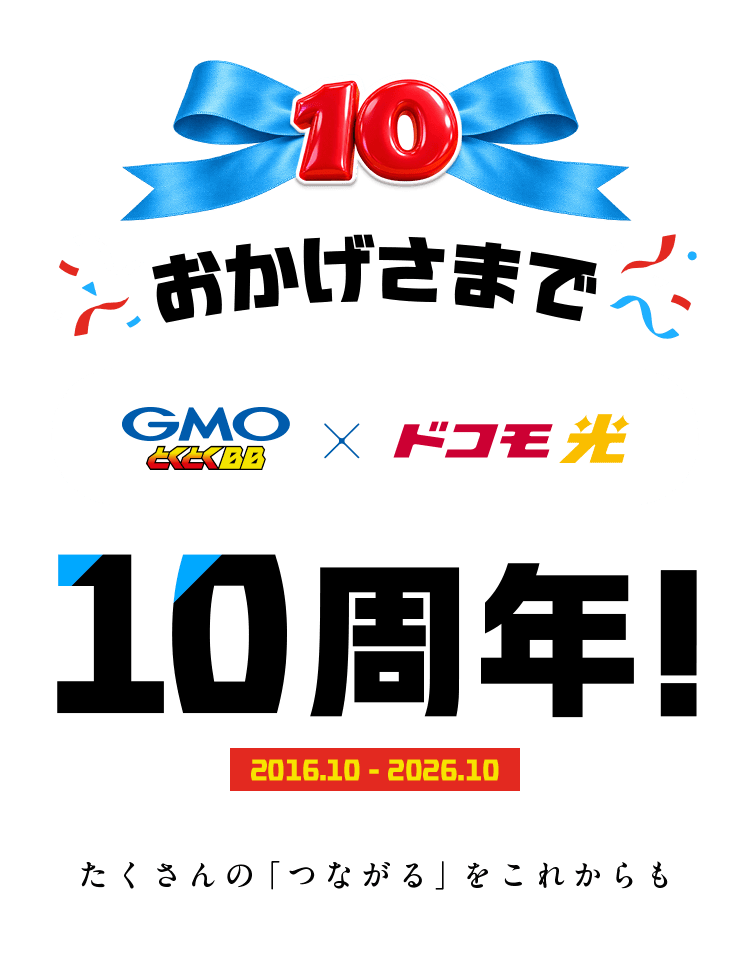 おかげさまで GMOとくとくBB×ドコモ光 10周年！ 2016.10～2026.10 たくさんの「つながる」をこれからも