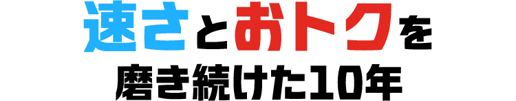 速さとおトクを磨き続けた10年
