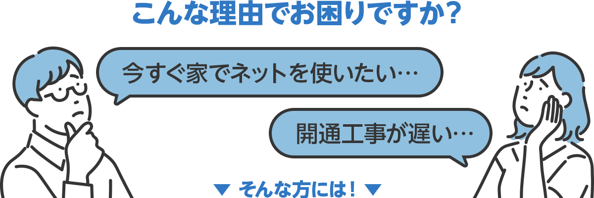 こんな理由でお困りですか？　今すぐ家でネットを使いたい…　開通工事が遅い…　そんな方には！