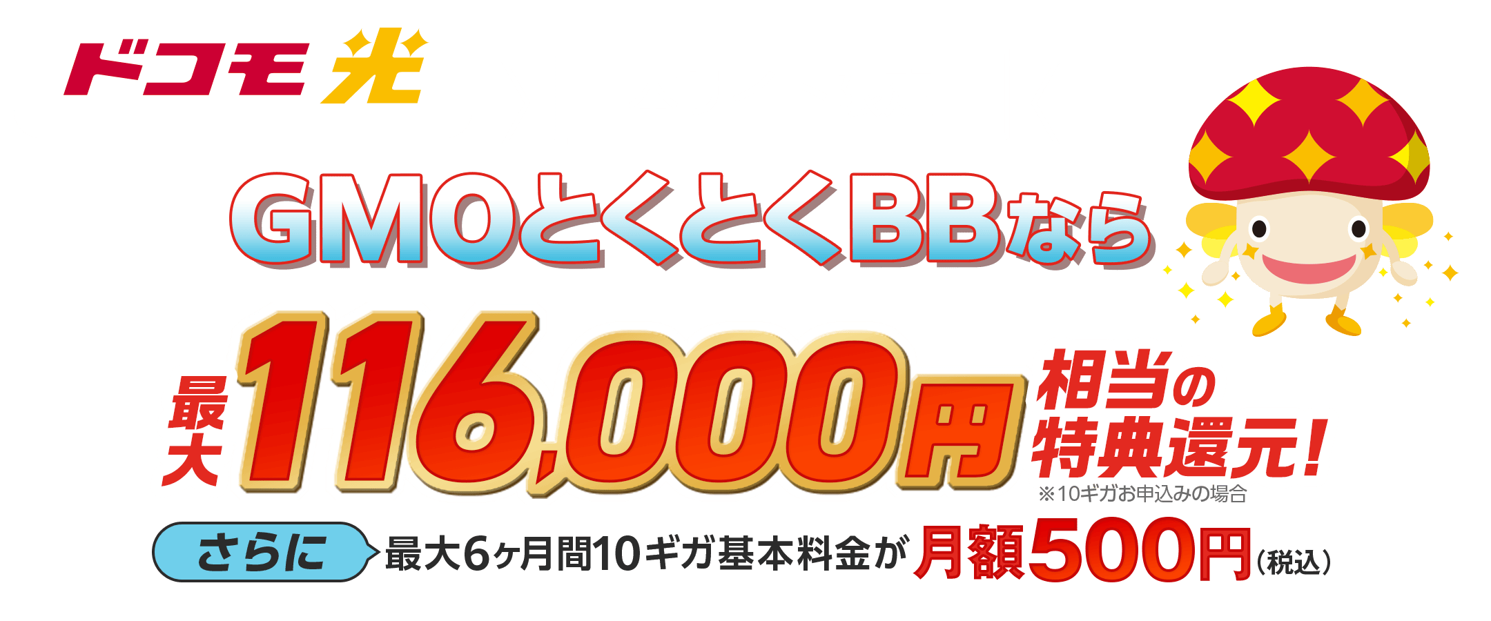ドコモ光 本サイト限定 GMOとくとくBBなら特典還元!※10ギガお申込みの場合 さらに最大6ヶ月間10ギガ基本料金が月額500円(税込)