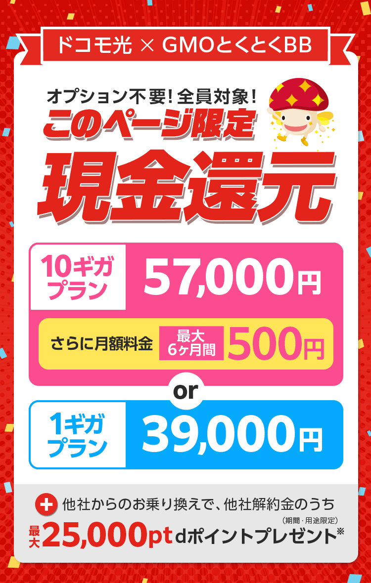 ドコモ光 × GMOとくとくBB オプション不要!全員対象!このページ限定現金還元 10ギガプラン 1ギガプラン +他社からのお乗り換えで、他社解約金のうち25,000ptdポイント(期間・用途限定)プレゼント※