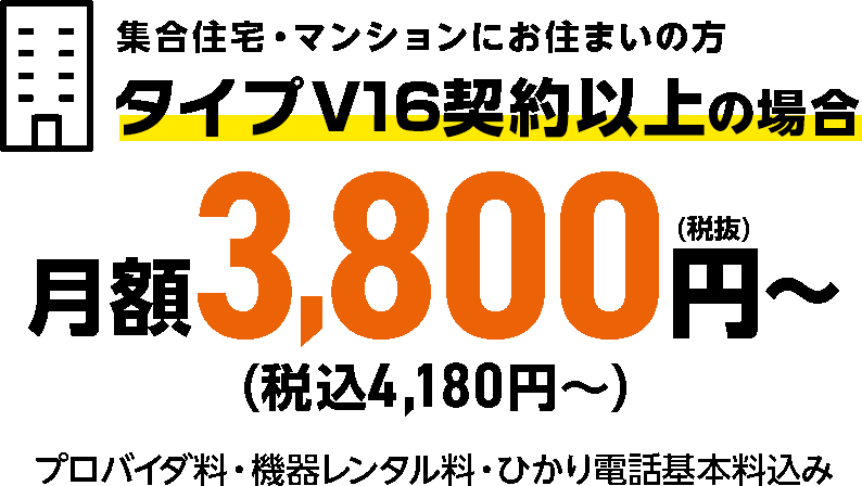 マンションにお住いの方 タイプV16契約以上の場合 月額3,800円~ プロバイダ料・機器レンタル料込み さらに月額料金開通月無料!