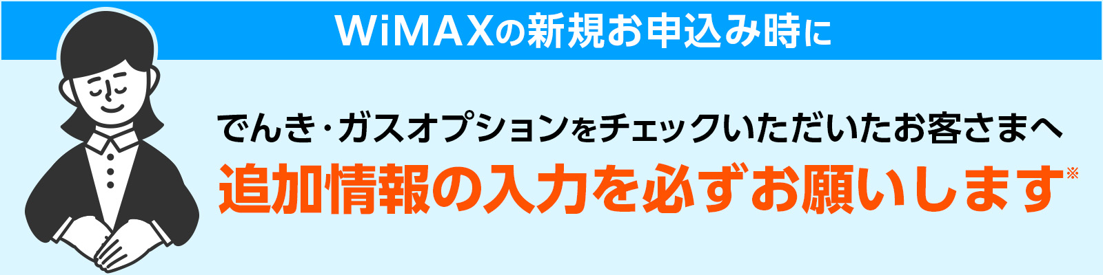 WiMAXの新規お申込み時に でんき・ガスオプションをチェックいただいたお客さまへ 追加情報の入力を必ずお願いします