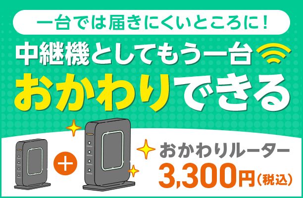 一台では届きにくいところに 中継機としてもう一台おかわりできる おかわりルーター月額3300円（税込）