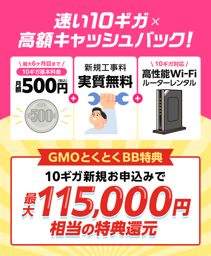 速い10ギガ×高額キャッシュバック！最大6ヶ月目まで10ギガ基本料金　新規工事料実質無料　10ギガ対応高性能Wi-Fiルーターレンタル　GMOとくとくBB特典　10ギガ新規お申込みで特典還元