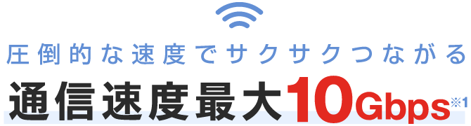 圧倒的な速度でサクサクつながる 通信速度最大10Gbps※1