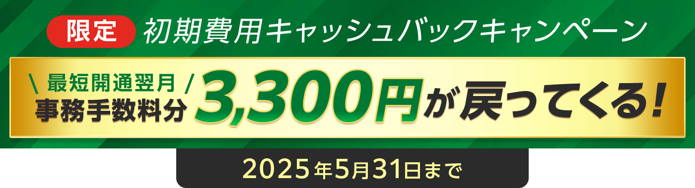 【限定】初期費用キャッシュバックキャンペーン　最短開通翌月　事務手数料分3,300円が戻ってくる！2025年5月31日まで