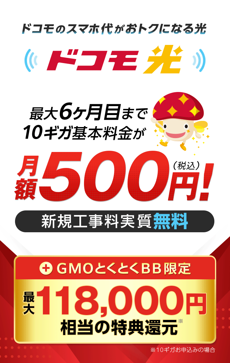 ドコモのスマホ代がおトクになる光　ドコモ光　最大6ヶ月目まで10ギガ基本料金が月額500円！（税込）　新規工事料実質無料　＋GMOとくとくBB限定特典還元　※10ギガお申込みの場合