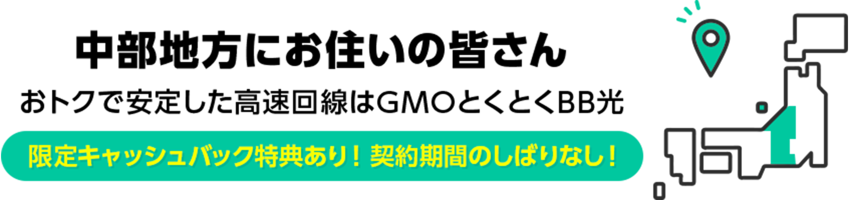 中部地方にお住いの皆さん　おトクで安定した高速回線はGMOとくとくBB光　限定キャッシュバック特典あり！ 契約期間のしばりなし！