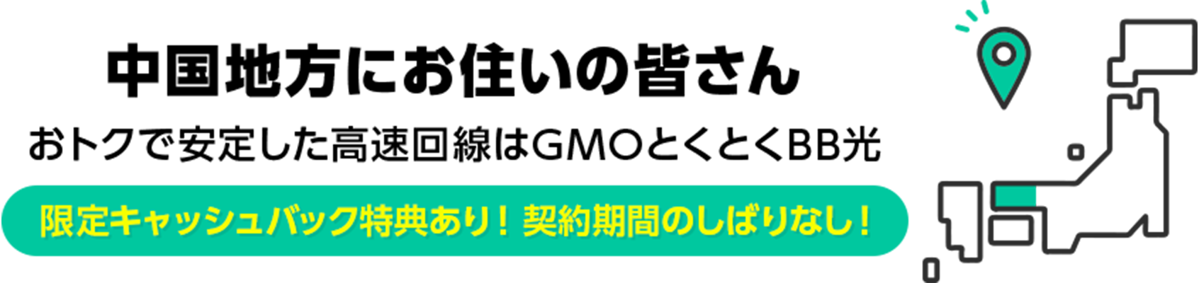 中国地方にお住いの皆さん　おトクで安定した高速回線はGMOとくとくBB光　限定キャッシュバック特典あり！ 契約期間のしばりなし！