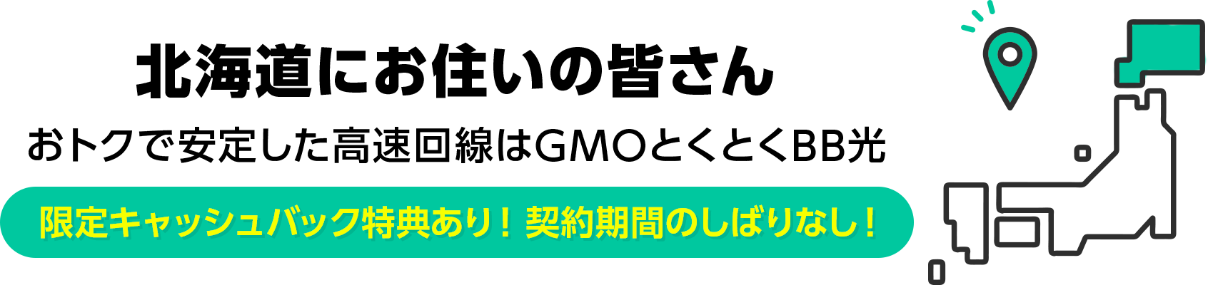 北海道地方にお住いの皆さん　おトクで安定した高速回線はGMOとくとくBB光　限定キャッシュバック特典あり！ 契約期間のしばりなし！