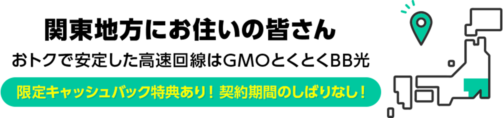 関東地方にお住いの皆さん　おトクで安定した高速回線はGMOとくとくBB光　限定キャッシュバック特典あり！ 契約期間のしばりなし！