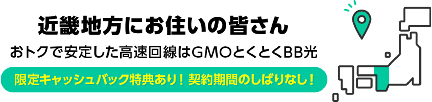 近畿地方にお住いの皆さん　おトクで安定した高速回線はGMOとくとくBB光　限定キャッシュバック特典あり！ 契約期間のしばりなし！