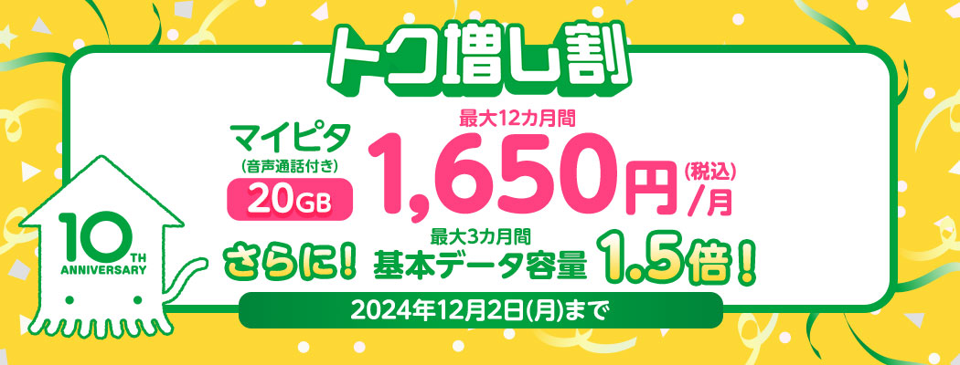 10TH ANNIVERSARY　トク増し割　マイピタ（音声通話付き）20GB　さらに！最大3カ月間基本データ容量1.5倍！