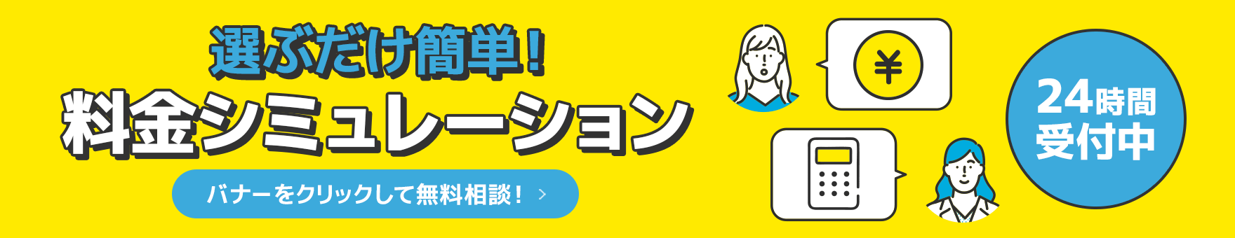 選ぶだけ簡単！料金シミュレーション　バナーをクリックして無料相談！　24時間受付中