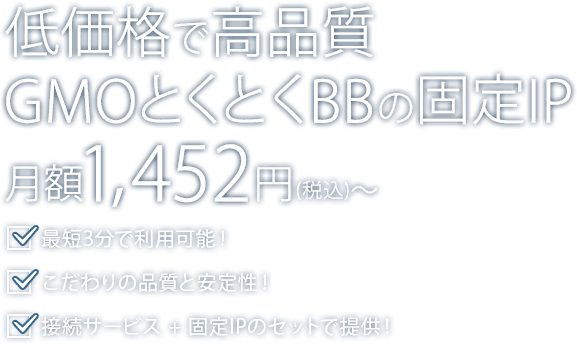 低価格で高品質GMOとくとくBBの固定IP 1,452円/月～(税込)