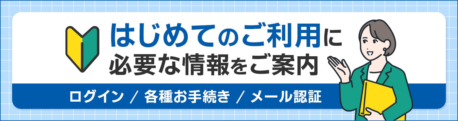 はじめてのご利用に必要な情報をご案内 ログイン／各種お手続き／メール認証