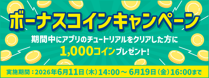 ボーナスコインキャンペーン 期間中にアプリのチュートリアルをクリアした方に1,000コインプレゼント！ 実施期間：2026年6月11日（木）14:00～6月19日（金）16:00まで