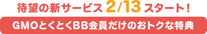 待望の新サービス 2月13日スタート! GMOとくとくBB会員だけのトクな特典