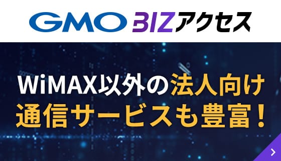 WiMAX以外の法人向け通信サービスも豊富！ GMO BIZアクセス | 詳細はこちら