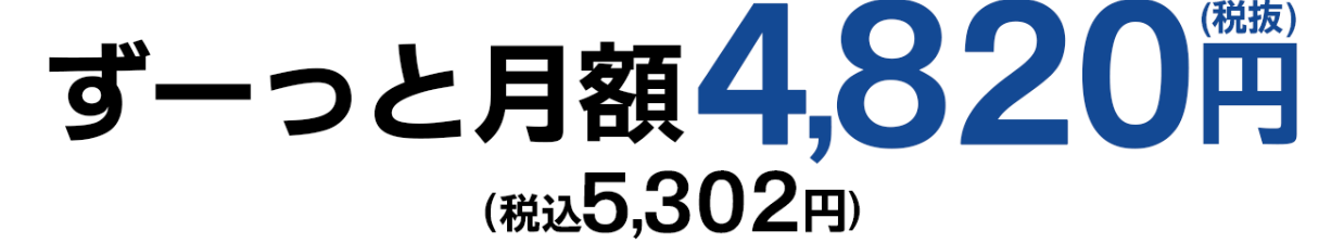 ずーっと月額4,820円(税抜)（税込5,302円）