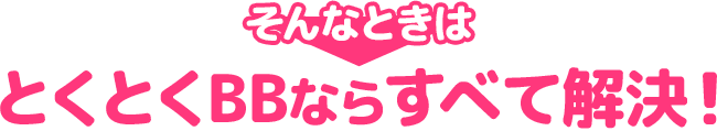 そんなときは とくとくBBならすべて解決！